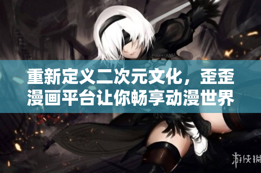 重新定义二次元文化，歪歪漫画平台让你畅享动漫世界