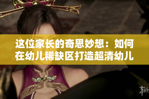 这位家长的奇思妙想：如何在幼儿稀缺区打造超清幼儿教育？