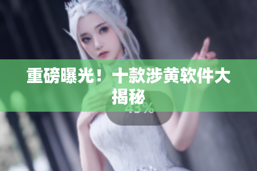重磅曝光！十款涉黄软件大揭秘