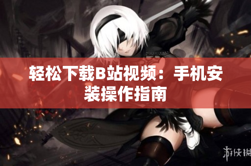 轻松下载B站视频：手机安装操作指南