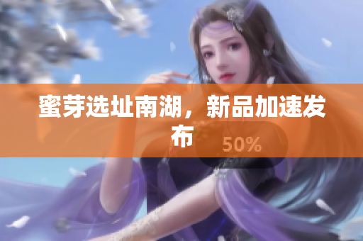 蜜芽选址南湖，新品加速发布