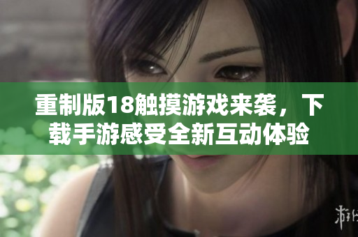 重制版18触摸游戏来袭，下载手游感受全新互动体验