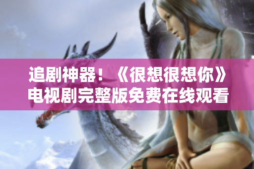 追剧神器！《很想很想你》电视剧完整版免费在线观看