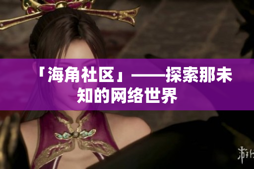 「海角社区」——探索那未知的网络世界
