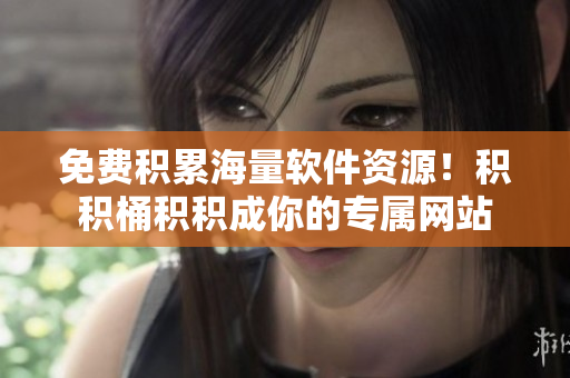 免费积累海量软件资源！积积桶积积成你的专属网站