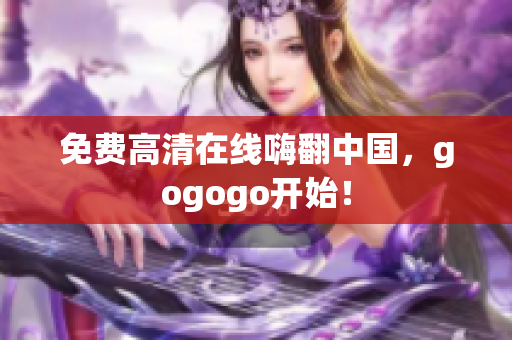 免费高清在线嗨翻中国，gogogo开始！