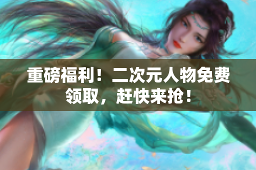 重磅福利！二次元人物免费领取，赶快来抢！
