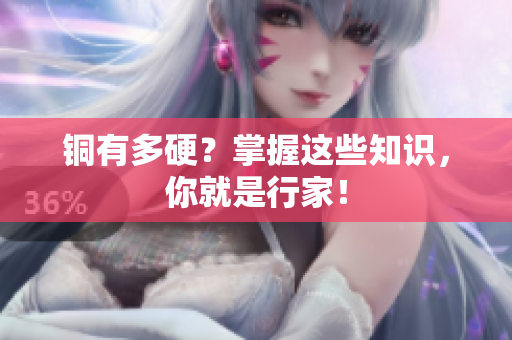 铜有多硬？掌握这些知识，你就是行家！