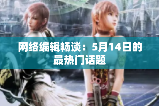 网络编辑畅谈：5月14日的最热门话题