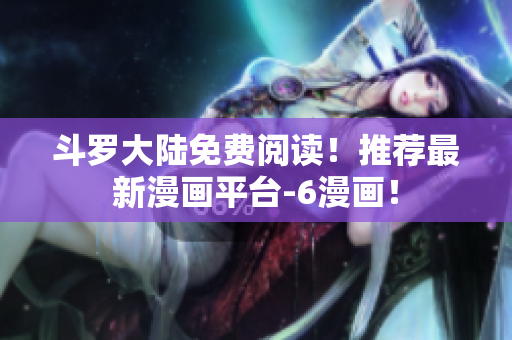 斗罗大陆免费阅读！推荐最新漫画平台-6漫画！