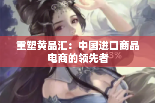 重塑黄品汇：中国进口商品电商的领先者