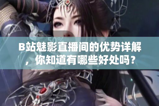 B站魅影直播间的优势详解，你知道有哪些好处吗？