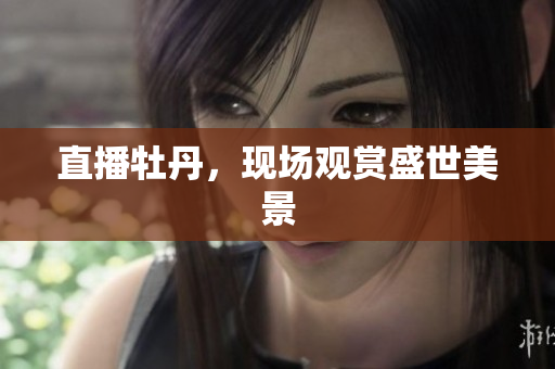直播牡丹，现场观赏盛世美景