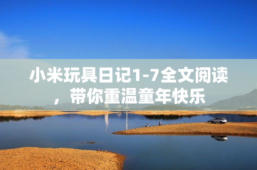 小米玩具日记1-7全文阅读，带你重温童年快乐