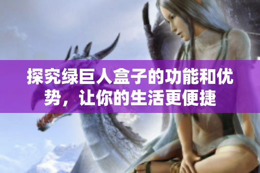 探究绿巨人盒子的功能和优势，让你的生活更便捷