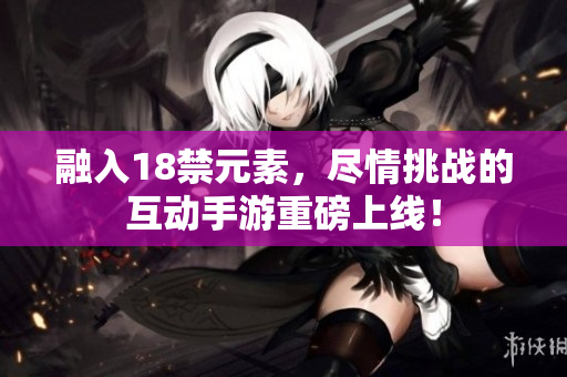 融入18禁元素，尽情挑战的互动手游重磅上线！