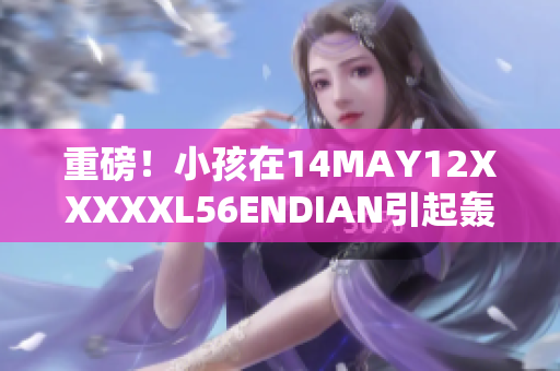 重磅！小孩在14MAY12XXXXXL56ENDIAN引起轰动