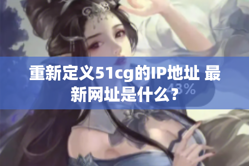 重新定义51cg的IP地址 最新网址是什么？
