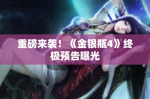 重磅来袭！《金银瓶4》终极预告曝光