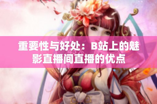 重要性与好处：B站上的魅影直播间直播的优点