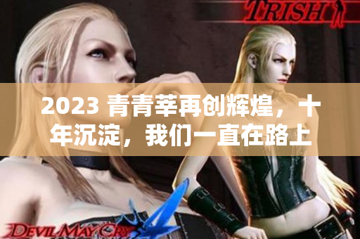 2023 青青莘再创辉煌，十年沉淀，我们一直在路上