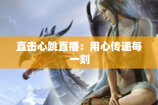 直击心跳直播：用心传递每一刻