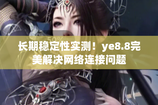 长期稳定性实测！ye8.8完美解决网络连接问题