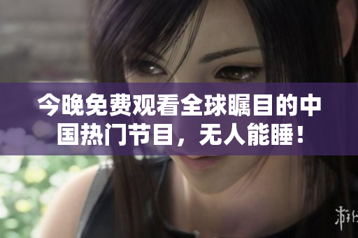 今晚免费观看全球瞩目的中国热门节目，无人能睡！