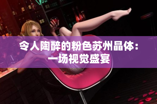 令人陶醉的粉色苏州晶体：一场视觉盛宴
