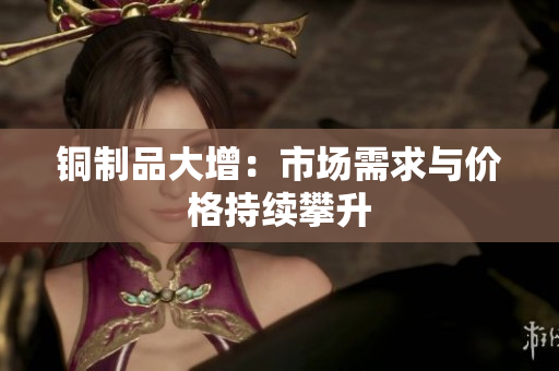 铜制品大增：市场需求与价格持续攀升