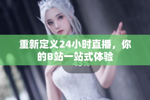 重新定义24小时直播，你的B站一站式体验