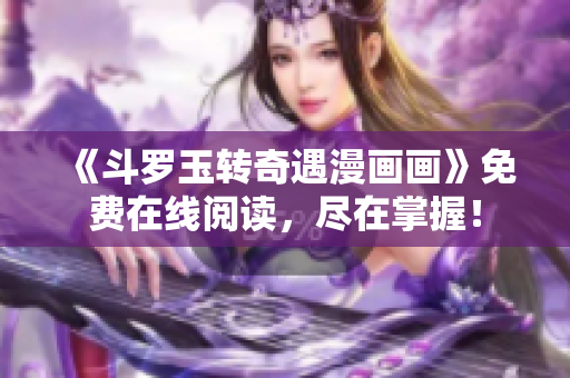 《斗罗玉转奇遇漫画画》免费在线阅读，尽在掌握！
