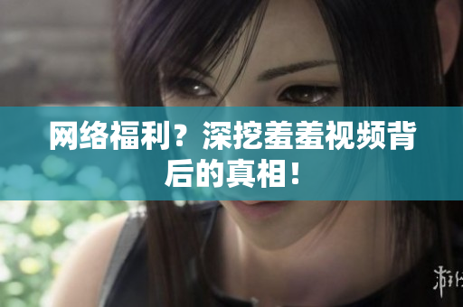 网络福利？深挖羞羞视频背后的真相！