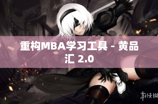 重构MBA学习工具 - 黄品汇 2.0