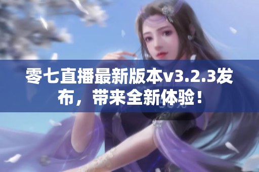 零七直播最新版本v3.2.3发布，带来全新体验！