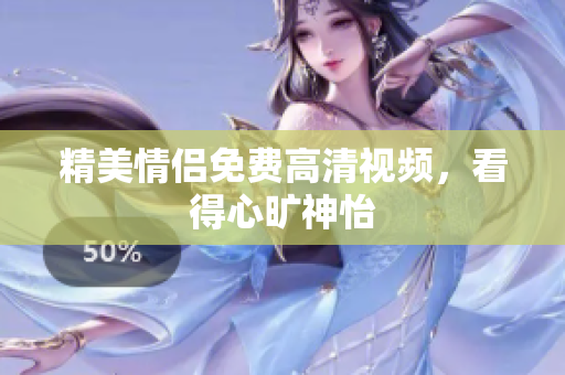 精美情侣免费高清视频，看得心旷神怡