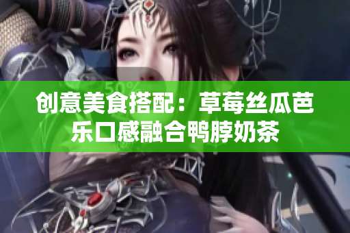 创意美食搭配：草莓丝瓜芭乐口感融合鸭脖奶茶