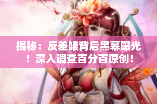 揭秘：反差婊背后黑幕曝光！深入调查百分百原创！