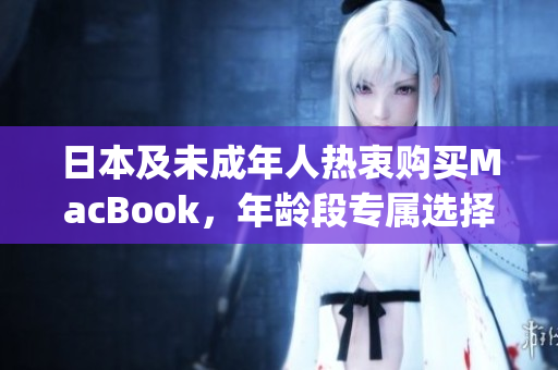 日本及未成年人热衷购买MacBook，年龄段专属选择)