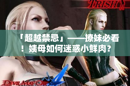 「超越禁忌」——撩妹必看！姨母如何迷惑小鲜肉？