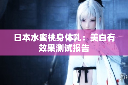 日本水蜜桃身体乳：美白有效果测试报告