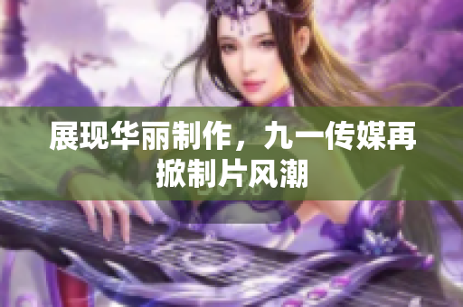 展现华丽制作，九一传媒再掀制片风潮