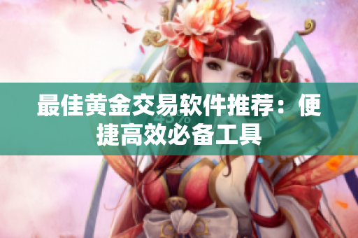 最佳黄金交易软件推荐：便捷高效必备工具