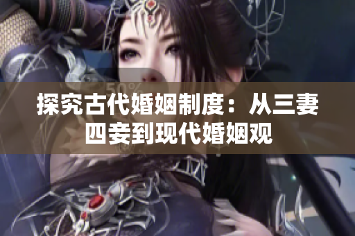 探究古代婚姻制度：从三妻四妾到现代婚姻观