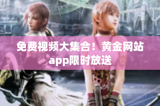 免费视频大集合！黄金网站app限时放送