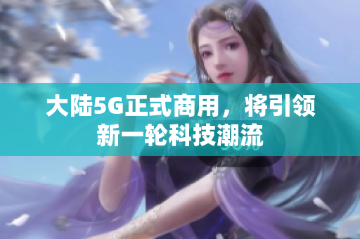 大陆5G正式商用，将引领新一轮科技潮流