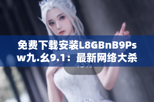免费下载安装L8GBnB9Psw九.幺9.1：最新网络大杀器