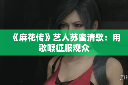 《麻花传》艺人苏蜜清歌：用歌喉征服观众
