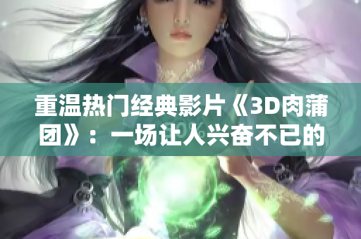 重温热门经典影片《3D肉蒲团》：一场让人兴奋不已的视觉盛宴