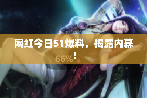 网红今日51爆料，揭露内幕！
